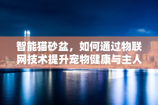 智能猫砂盆，如何通过物联网技术提升宠物健康与主人生活品质？