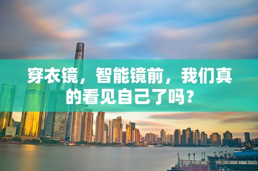 穿衣镜，智能镜前，我们真的看见自己了吗？