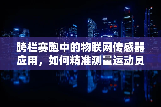 跨栏赛跑中的物联网传感器应用，如何精准测量运动员的跨越速度与高度？