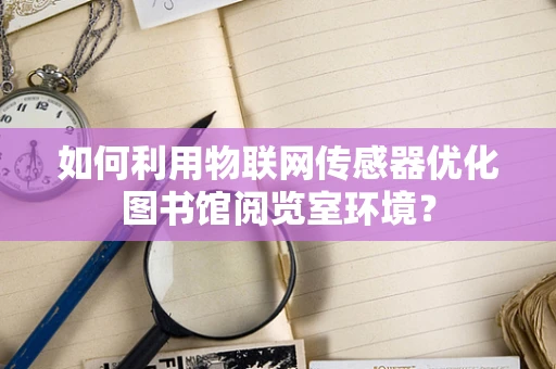 如何利用物联网传感器优化图书馆阅览室环境？