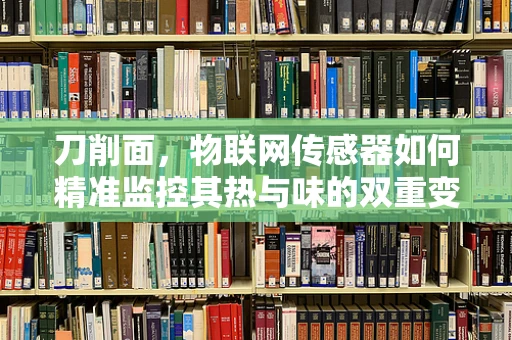 刀削面，物联网传感器如何精准监控其热与味的双重变化？