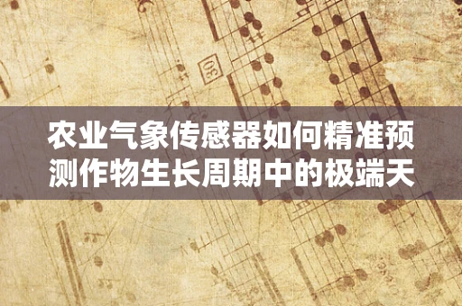 农业气象传感器如何精准预测作物生长周期中的极端天气？