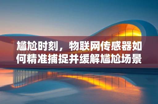 尴尬时刻，物联网传感器如何精准捕捉并缓解尴尬场景？