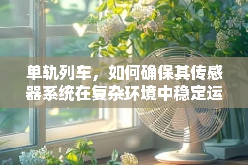单轨列车，如何确保其传感器系统在复杂环境中稳定运行？