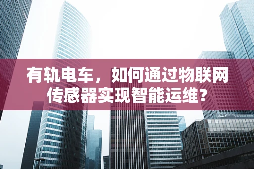 有轨电车，如何通过物联网传感器实现智能运维？
