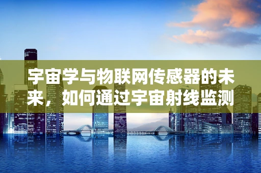 宇宙学与物联网传感器的未来，如何通过宇宙射线监测地球环境变化？