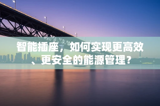 智能插座，如何实现更高效、更安全的能源管理？