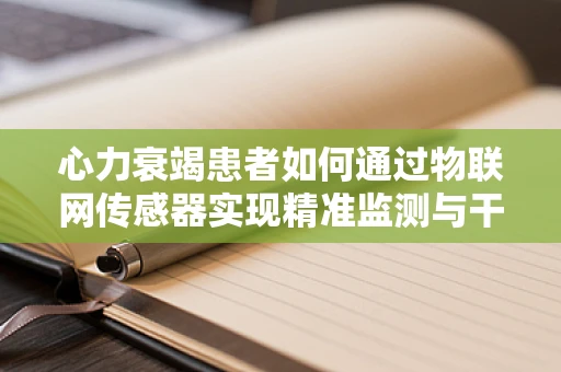 心力衰竭患者如何通过物联网传感器实现精准监测与干预？