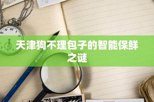 天津狗不理包子的智能保鲜之谜