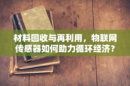 材料回收与再利用，物联网传感器如何助力循环经济？