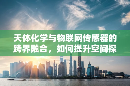 天体化学与物联网传感器的跨界融合，如何提升空间探测的精准度？