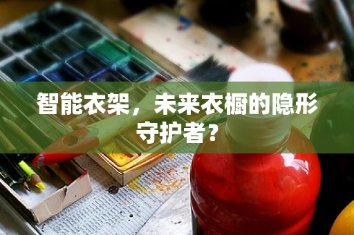 智能衣架，未来衣橱的隐形守护者？