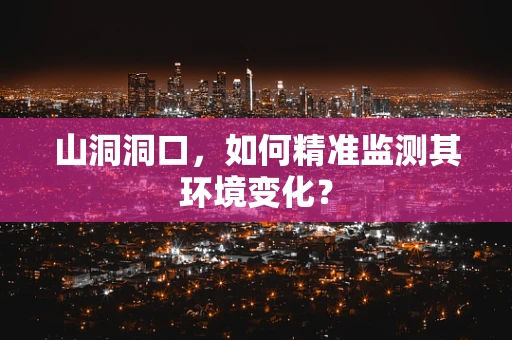 山洞洞口，如何精准监测其环境变化？