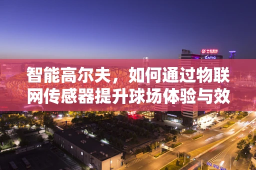 智能高尔夫，如何通过物联网传感器提升球场体验与效率？