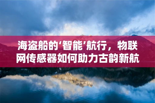 海盗船的‘智能’航行，物联网传感器如何助力古韵新航？