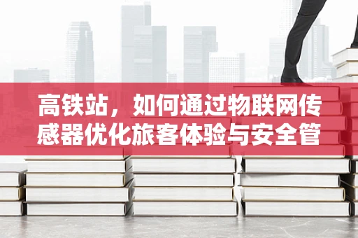 高铁站，如何通过物联网传感器优化旅客体验与安全管理？