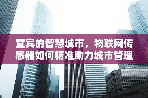 宜宾的智慧城市，物联网传感器如何精准助力城市管理？