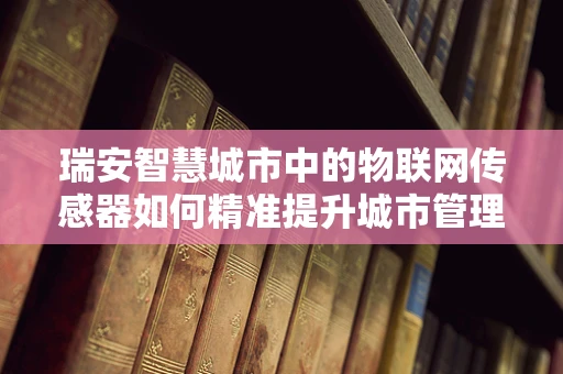 瑞安智慧城市中的物联网传感器如何精准提升城市管理效率？