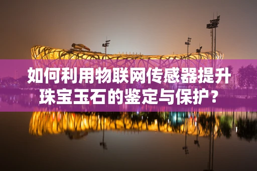 如何利用物联网传感器提升珠宝玉石的鉴定与保护？
