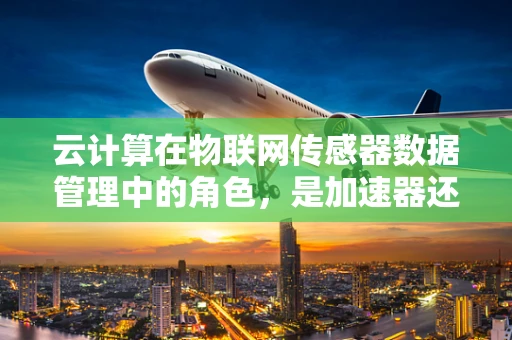 云计算在物联网传感器数据管理中的角色，是加速器还是过载器？