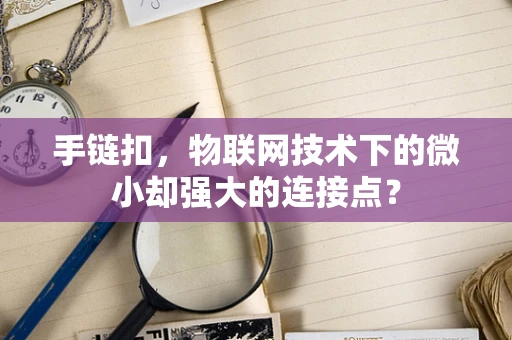 手链扣，物联网技术下的微小却强大的连接点？