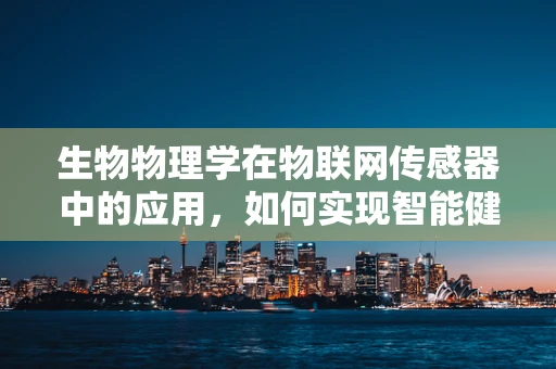 生物物理学在物联网传感器中的应用，如何实现智能健康监测？