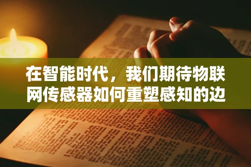 在智能时代，我们期待物联网传感器如何重塑感知的边界？