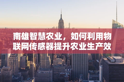 南雄智慧农业，如何利用物联网传感器提升农业生产效率？