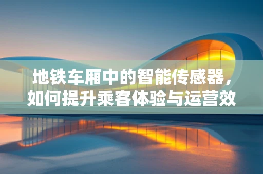 地铁车厢中的智能传感器，如何提升乘客体验与运营效率？