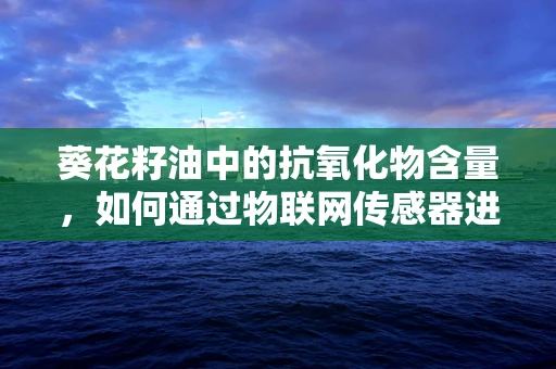 葵花籽油中的抗氧化物含量，如何通过物联网传感器进行精准监测？