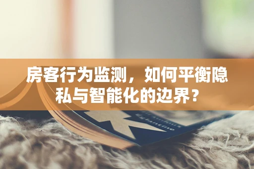 房客行为监测，如何平衡隐私与智能化的边界？