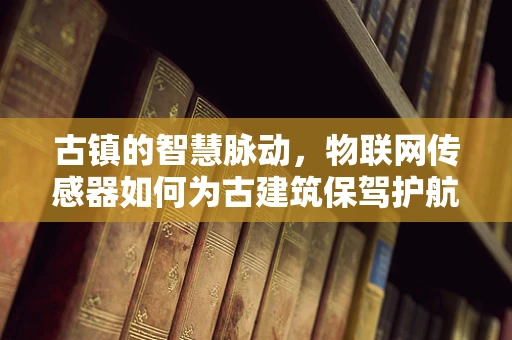 古镇的智慧脉动，物联网传感器如何为古建筑保驾护航？