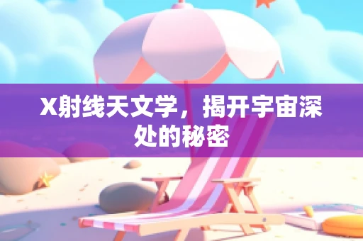 X射线天文学，揭开宇宙深处的秘密