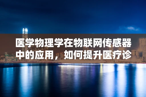 医学物理学在物联网传感器中的应用，如何提升医疗诊断的精准度？