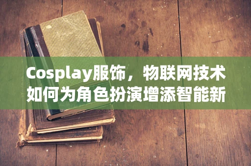 Cosplay服饰，物联网技术如何为角色扮演增添智能新体验？