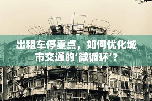 出租车停靠点，如何优化城市交通的‘微循环’？