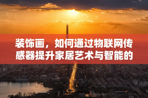 装饰画，如何通过物联网传感器提升家居艺术与智能的双重体验？