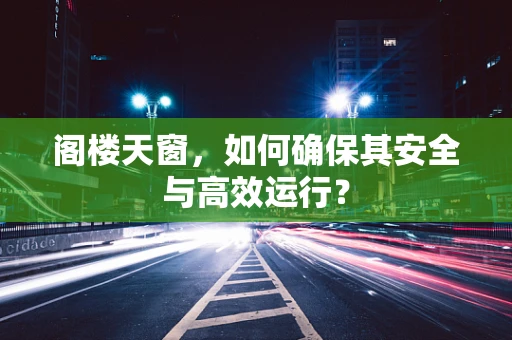 阁楼天窗，如何确保其安全与高效运行？