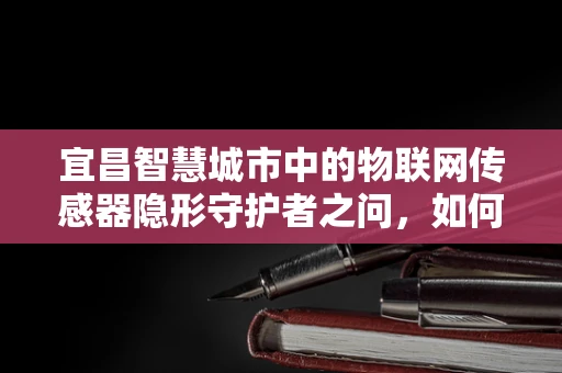 宜昌智慧城市中的物联网传感器隐形守护者之问，如何精准监测城市脉动？