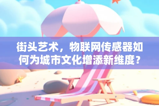 街头艺术，物联网传感器如何为城市文化增添新维度？