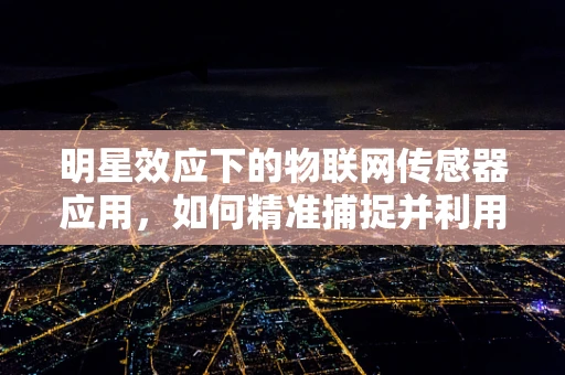 明星效应下的物联网传感器应用，如何精准捕捉并利用明星的‘数据’？