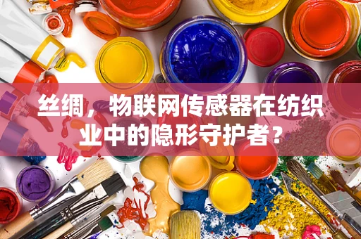 丝绸，物联网传感器在纺织业中的隐形守护者？