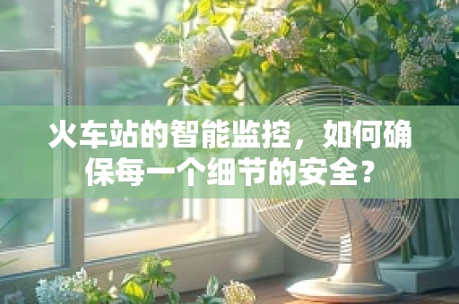 火车站的智能监控，如何确保每一个细节的安全？