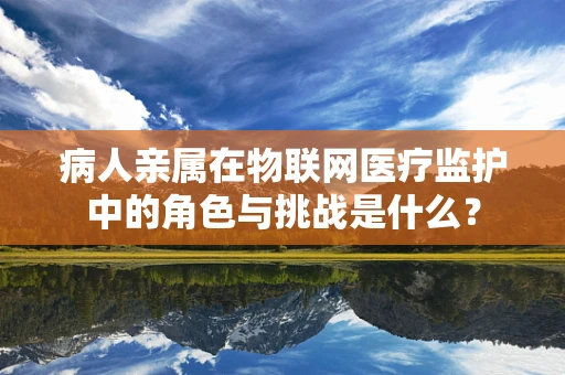 病人亲属在物联网医疗监护中的角色与挑战是什么？