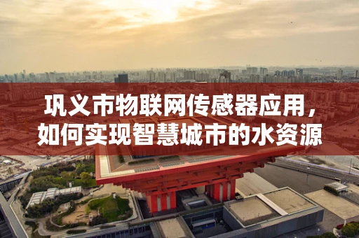 巩义市物联网传感器应用，如何实现智慧城市的水资源高效管理？