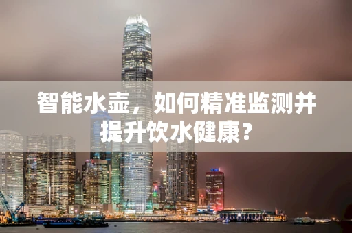 智能水壶，如何精准监测并提升饮水健康？