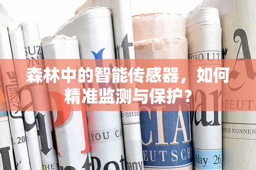 森林中的智能传感器，如何精准监测与保护？