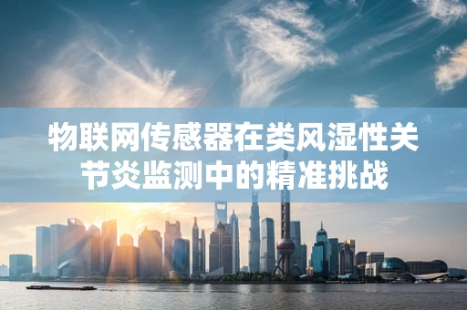 物联网传感器在类风湿性关节炎监测中的精准挑战