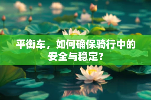 平衡车，如何确保骑行中的安全与稳定？