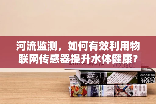 河流监测，如何有效利用物联网传感器提升水体健康？